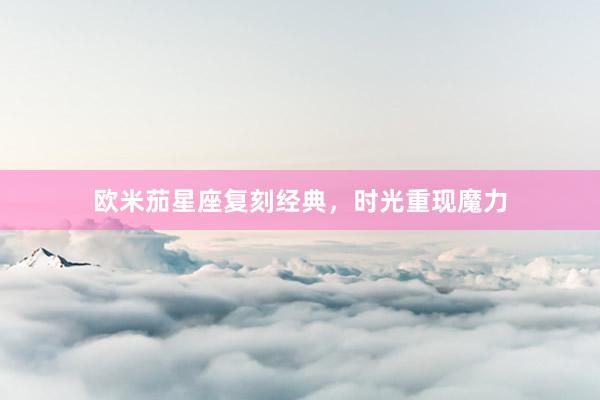 欧米茄星座复刻经典，时光重现魔力