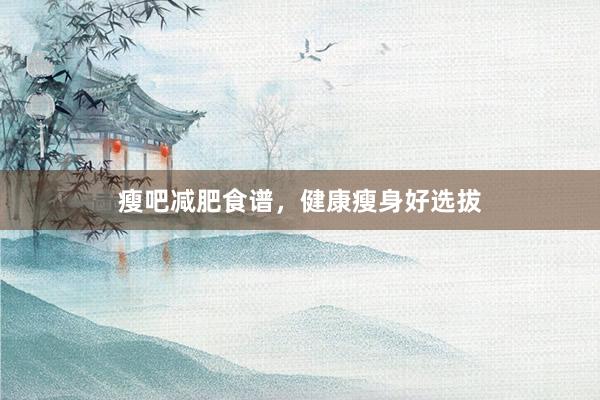 瘦吧减肥食谱，健康瘦身好选拔